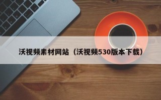 丽江沃视频素材网站（沃视频530版本下载）
