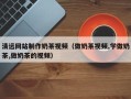 丽江清远网站制作奶茶视频（做奶茶视频,学做奶茶,做奶茶的视频）