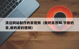 丽江清远网站制作奶茶视频（做奶茶视频,学做奶茶,做奶茶的视频）