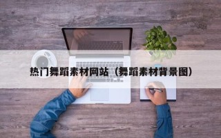 丽江热门舞蹈素材网站（舞蹈素材背景图）