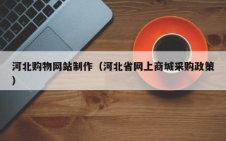 丽江河北购物网站制作（河北省网上商城采购政策）