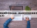 丽江网站制作环境的准备（网站制作环境的准备怎么写）