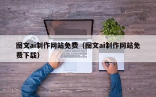 丽江图文ai制作网站免费（图文ai制作网站免费下载）