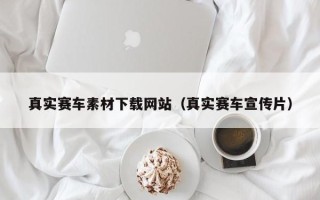 丽江真实赛车素材下载网站（真实赛车宣传片）