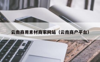 丽江云南商用素材商家网站（云南商户平台）